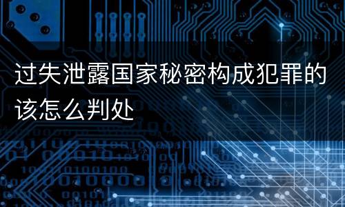 过失泄露国家秘密构成犯罪的该怎么判处