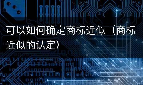可以如何确定商标近似（商标近似的认定）