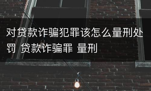 对贷款诈骗犯罪该怎么量刑处罚 贷款诈骗罪 量刑