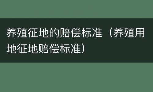 养殖征地的赔偿标准（养殖用地征地赔偿标准）