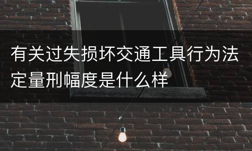 有关过失损坏交通工具行为法定量刑幅度是什么样