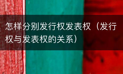 怎样分别发行权发表权（发行权与发表权的关系）