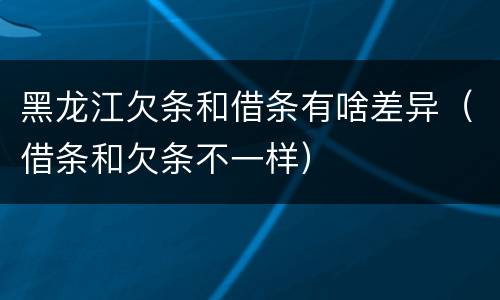 黑龙江欠条和借条有啥差异（借条和欠条不一样）