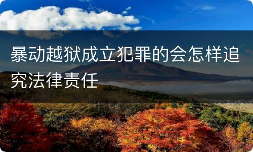 暴动越狱成立犯罪的会怎样追究法律责任