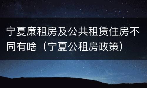 宁夏廉租房及公共租赁住房不同有啥（宁夏公租房政策）
