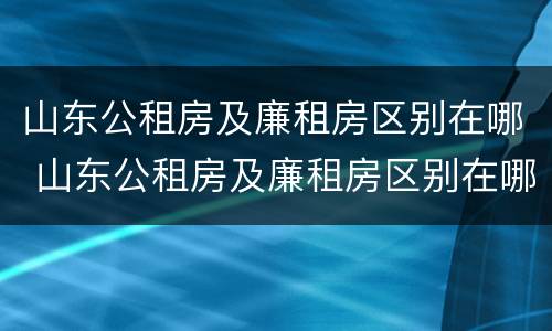 山东公租房及廉租房区别在哪 山东公租房及廉租房区别在哪儿