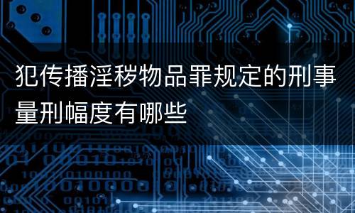 犯传播淫秽物品罪规定的刑事量刑幅度有哪些