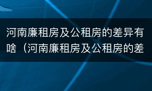 河南廉租房及公租房的差异有啥（河南廉租房及公租房的差异有啥变化）