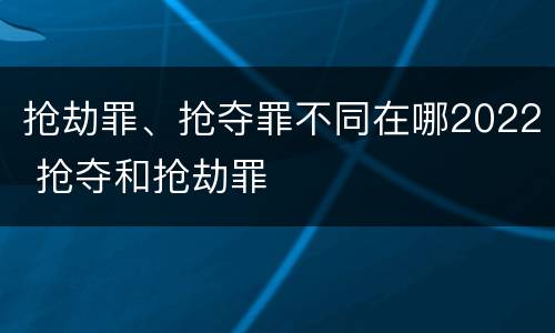 抢劫罪、抢夺罪不同在哪2022 抢夺和抢劫罪