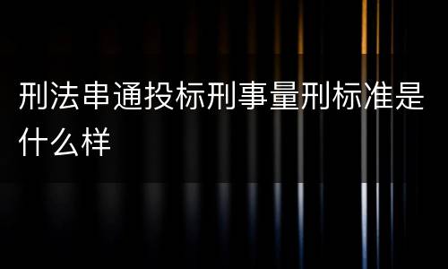 刑法串通投标刑事量刑标准是什么样