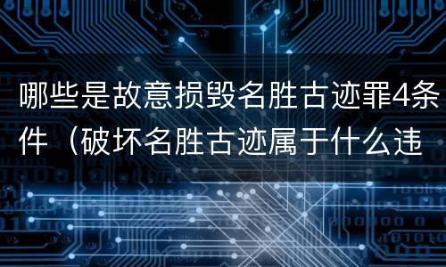 哪些是故意损毁名胜古迹罪4条件（破坏名胜古迹属于什么违法行为）