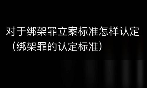 对于绑架罪立案标准怎样认定（绑架罪的认定标准）