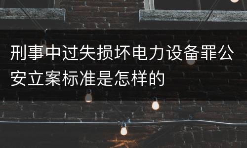 刑事中过失损坏电力设备罪公安立案标准是怎样的