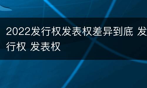 2022发行权发表权差异到底 发行权 发表权