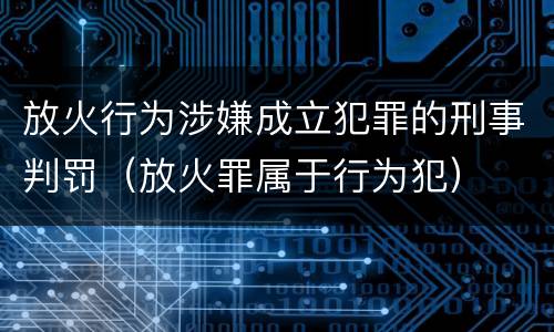放火行为涉嫌成立犯罪的刑事判罚（放火罪属于行为犯）