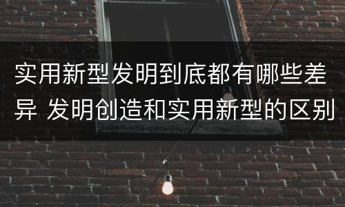 实用新型发明到底都有哪些差异 发明创造和实用新型的区别