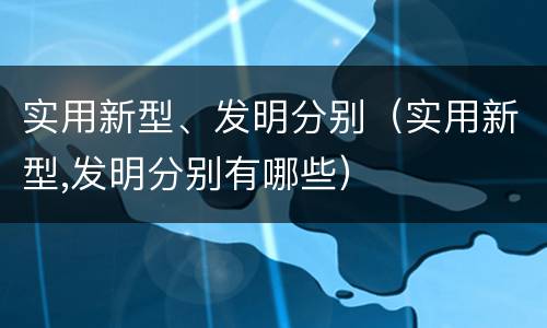 实用新型、发明分别（实用新型,发明分别有哪些）