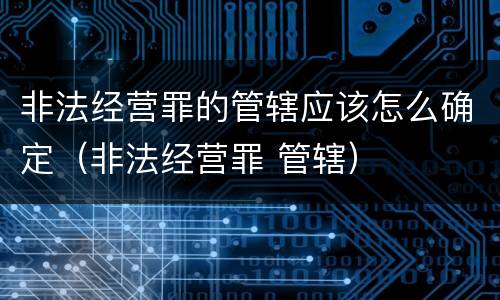 非法经营罪的管辖应该怎么确定（非法经营罪 管辖）