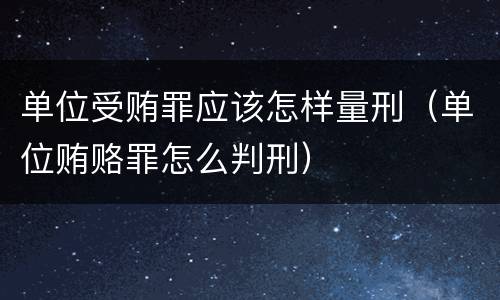 单位受贿罪应该怎样量刑（单位贿赂罪怎么判刑）