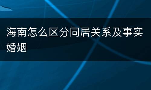 海南怎么区分同居关系及事实婚姻