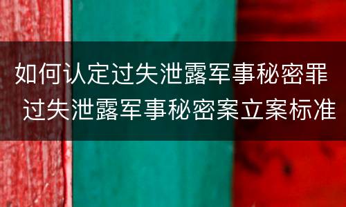 如何认定过失泄露军事秘密罪 过失泄露军事秘密案立案标准