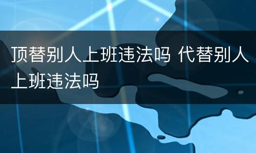顶替别人上班违法吗 代替别人上班违法吗
