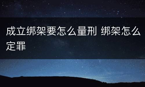 成立绑架要怎么量刑 绑架怎么定罪