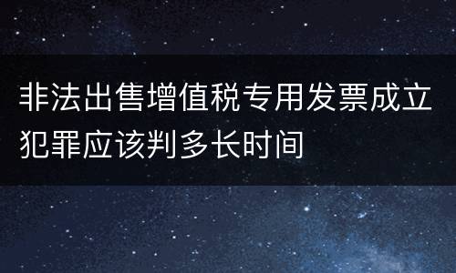 非法出售增值税专用发票成立犯罪应该判多长时间