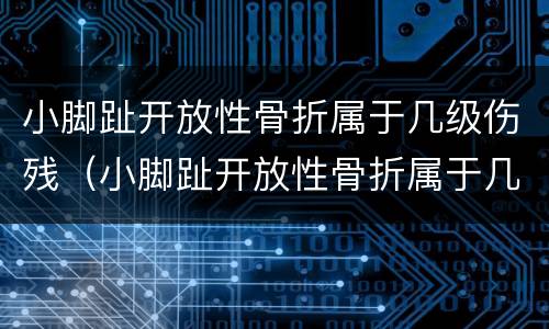 小脚趾开放性骨折属于几级伤残（小脚趾开放性骨折属于几级伤残鉴定）