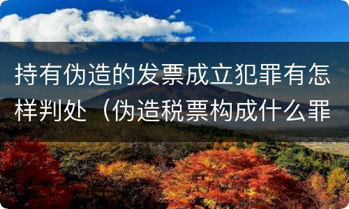 持有伪造的发票成立犯罪有怎样判处（伪造税票构成什么罪）