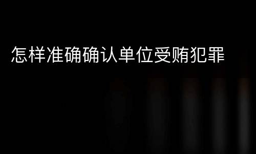 怎样准确确认单位受贿犯罪