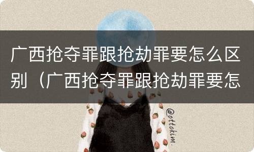 广西抢夺罪跟抢劫罪要怎么区别（广西抢夺罪跟抢劫罪要怎么区别判刑）