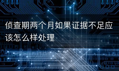 侦查期两个月如果证据不足应该怎么样处理