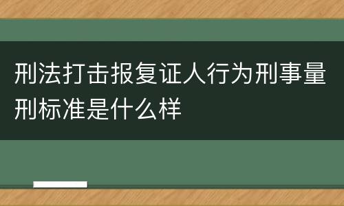 刑法打击报复证人行为刑事量刑标准是什么样