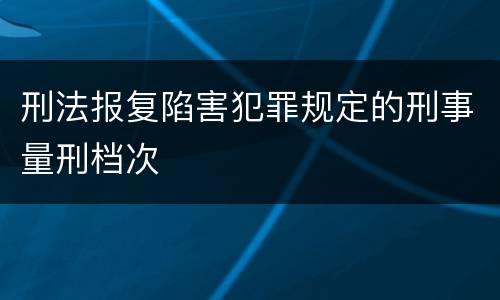 刑法报复陷害犯罪规定的刑事量刑档次