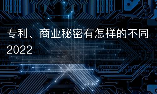专利、商业秘密有怎样的不同2022