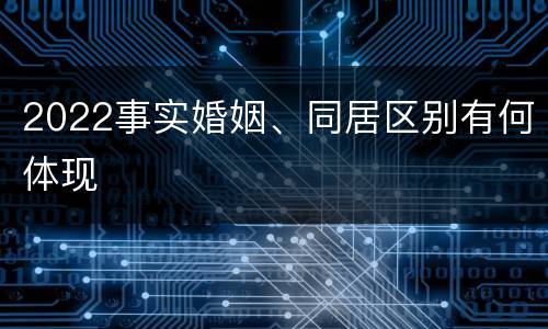 2022事实婚姻、同居区别有何体现