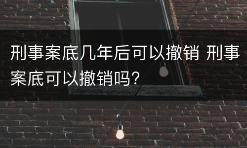 刑事案底几年后可以撤销 刑事案底可以撤销吗?