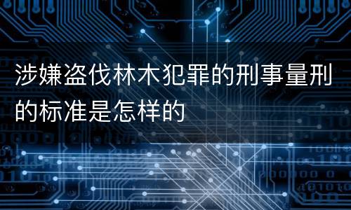 涉嫌盗伐林木犯罪的刑事量刑的标准是怎样的