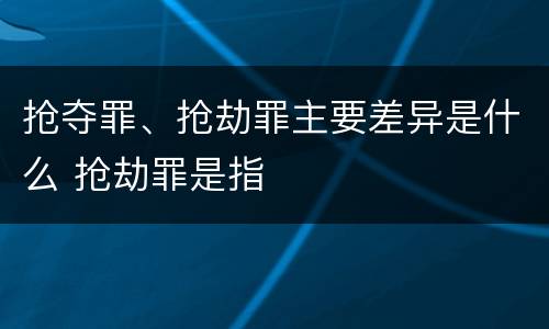 抢夺罪、抢劫罪主要差异是什么 抢劫罪是指