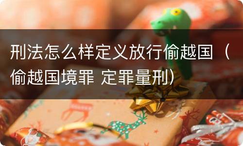 刑法怎么样定义放行偷越国（偷越国境罪 定罪量刑）