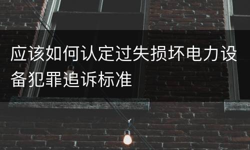 应该如何认定过失损坏电力设备犯罪追诉标准