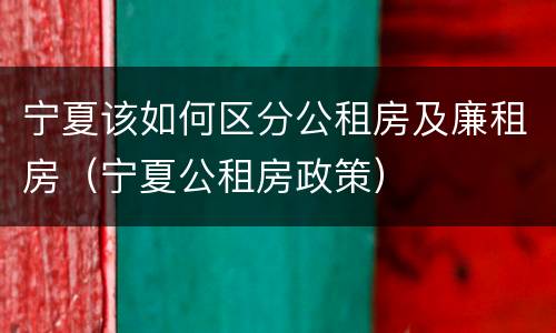宁夏该如何区分公租房及廉租房（宁夏公租房政策）