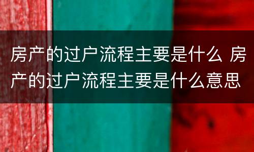房产的过户流程主要是什么 房产的过户流程主要是什么意思