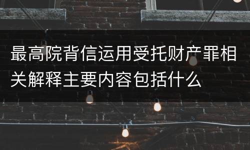 最高院背信运用受托财产罪相关解释主要内容包括什么