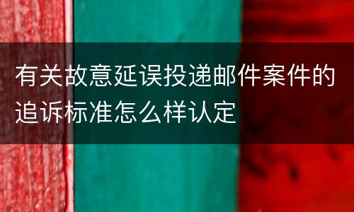 有关故意延误投递邮件案件的追诉标准怎么样认定
