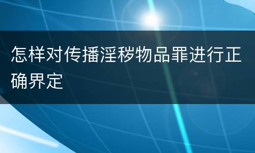 怎样对传播淫秽物品罪进行正确界定