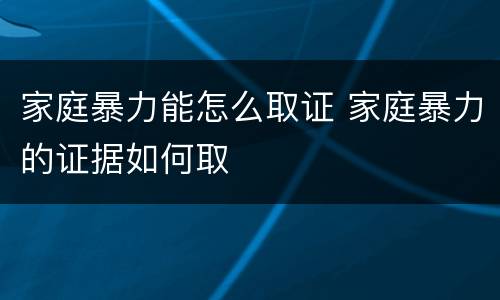 家庭暴力能怎么取证 家庭暴力的证据如何取