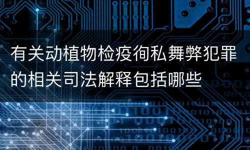 有关动植物检疫徇私舞弊犯罪的相关司法解释包括哪些