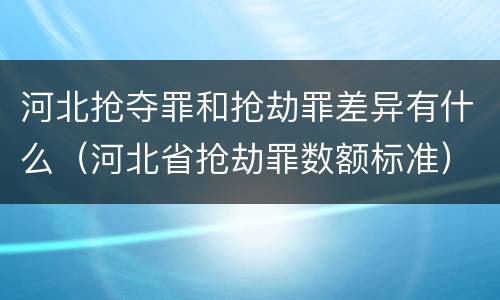 河北抢夺罪和抢劫罪差异有什么（河北省抢劫罪数额标准）